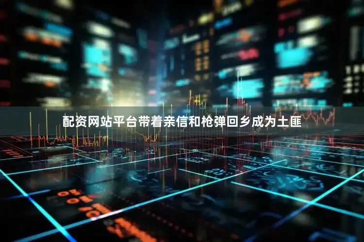 配资网站平台带着亲信和枪弹回乡成为土匪