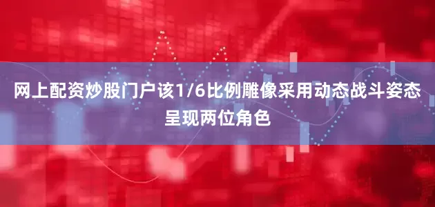 网上配资炒股门户该1/6比例雕像采用动态战斗姿态呈现两位角色