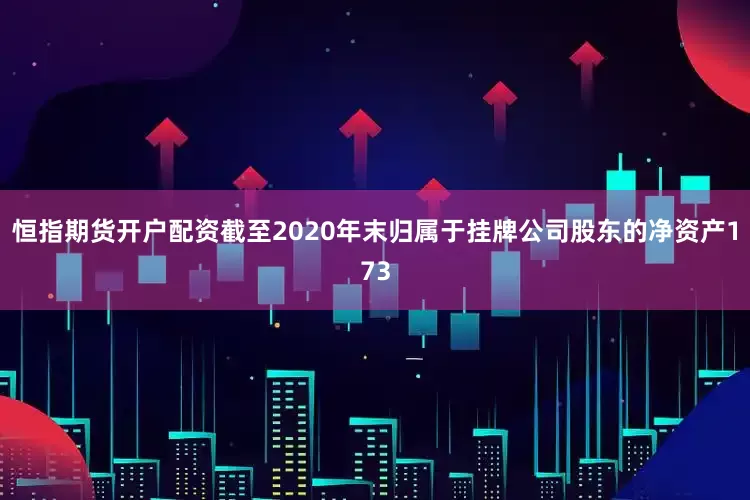 恒指期货开户配资截至2020年末归属于挂牌公司股东的净资产173