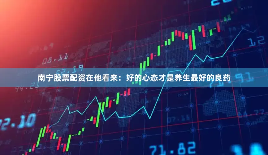 南宁股票配资在他看来：好的心态才是养生最好的良药