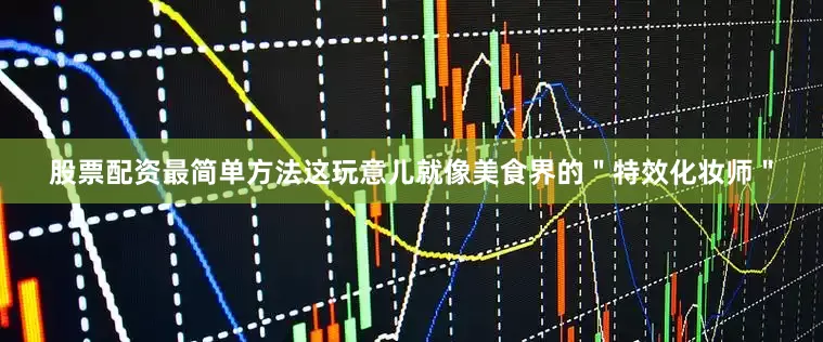 股票配资最简单方法这玩意儿就像美食界的＂特效化妆师＂