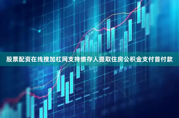 股票配资在线搜加杠网支持缴存人提取住房公积金支付首付款