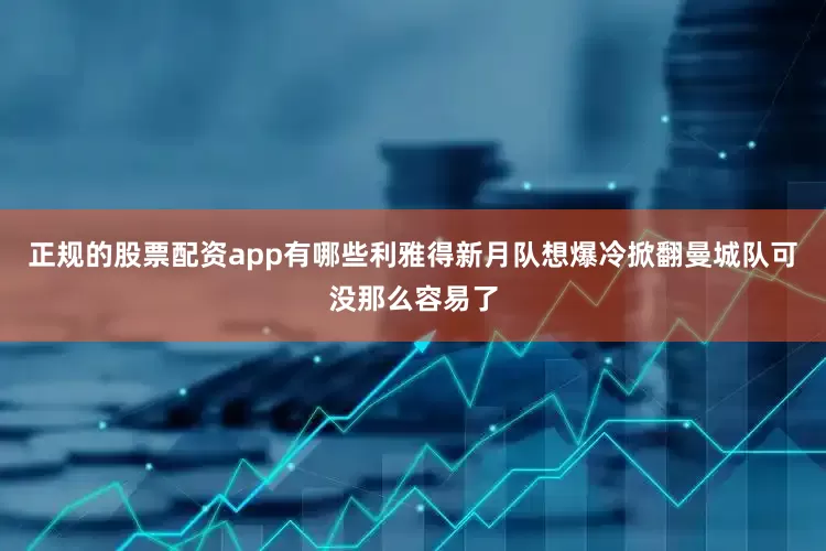 正规的股票配资app有哪些利雅得新月队想爆冷掀翻曼城队可没那么容易了