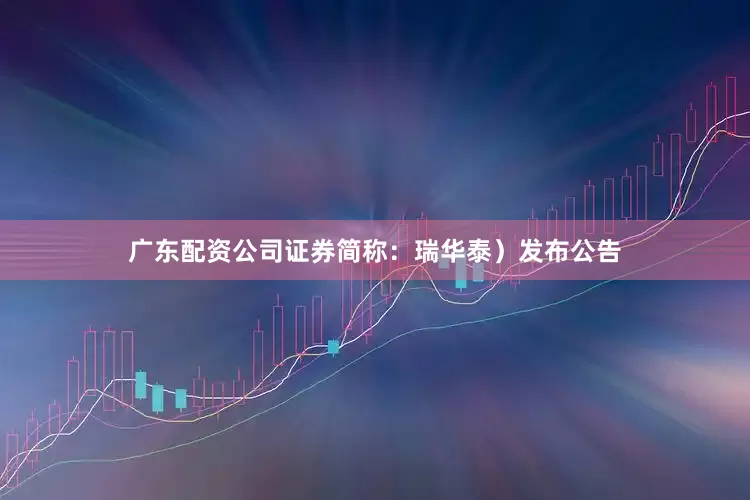 广东配资公司证券简称：瑞华泰）发布公告