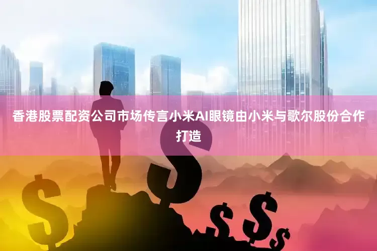 香港股票配资公司市场传言小米AI眼镜由小米与歌尔股份合作打造