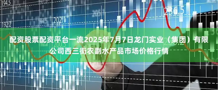 配资股票配资平台一流2025年7月7日龙门实业（集团）有限公司西三街农副水产品市场价格行情