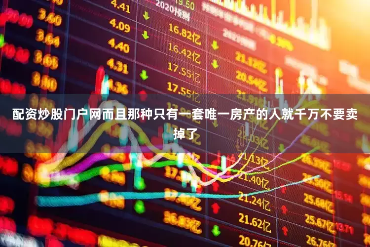 配资炒股门户网而且那种只有一套唯一房产的人就千万不要卖掉了