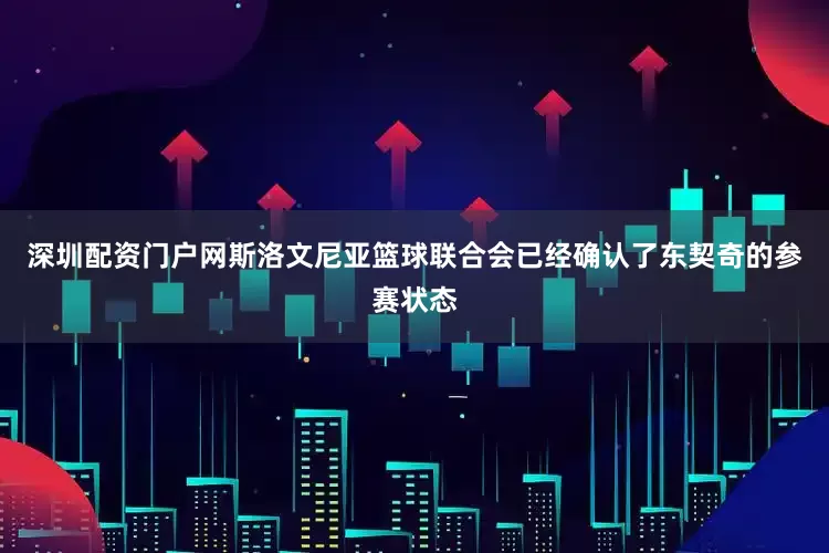 深圳配资门户网斯洛文尼亚篮球联合会已经确认了东契奇的参赛状态