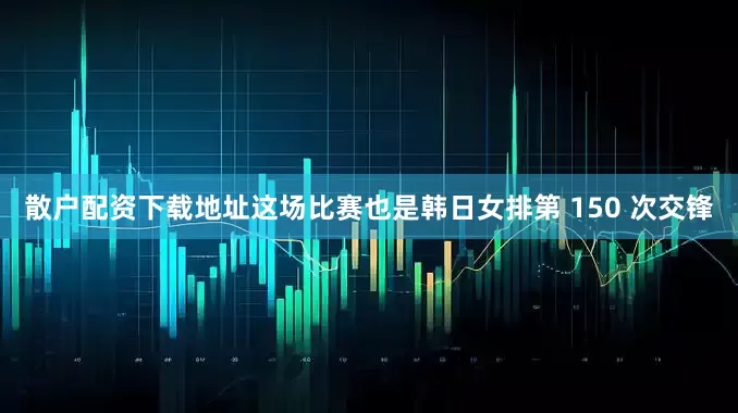 散户配资下载地址这场比赛也是韩日女排第 150 次交锋