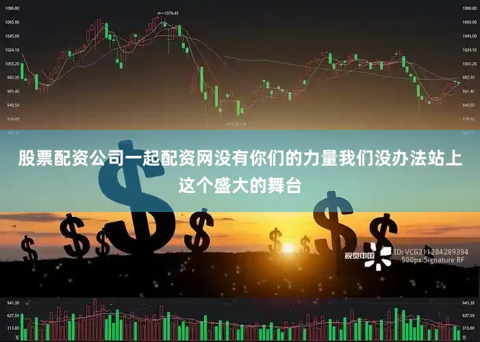股票配资公司一起配资网没有你们的力量我们没办法站上这个盛大的舞台