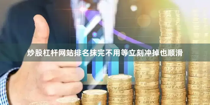 炒股杠杆网站排名抹完不用等立刻冲掉也顺滑