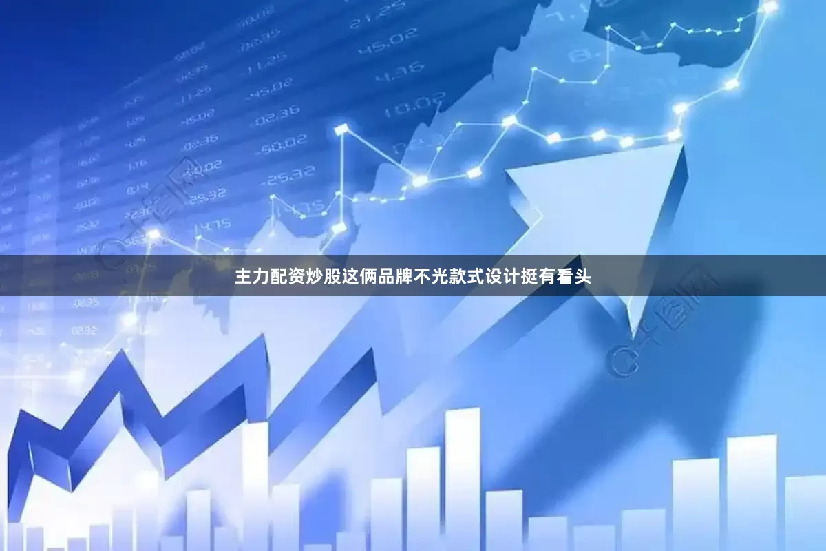 主力配资炒股这俩品牌不光款式设计挺有看头