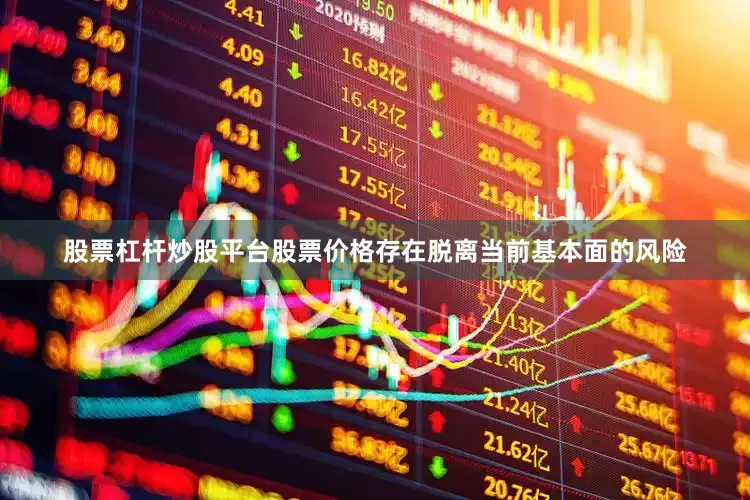 股票杠杆炒股平台股票价格存在脱离当前基本面的风险