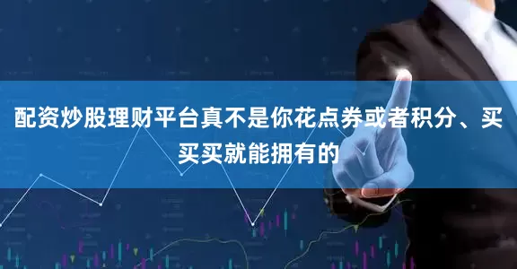 配资炒股理财平台真不是你花点券或者积分、买买买就能拥有的