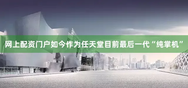 网上配资门户如今作为任天堂目前最后一代“纯掌机”