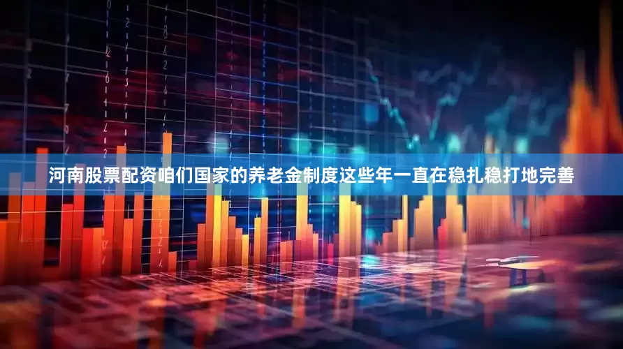 河南股票配资咱们国家的养老金制度这些年一直在稳扎稳打地完善