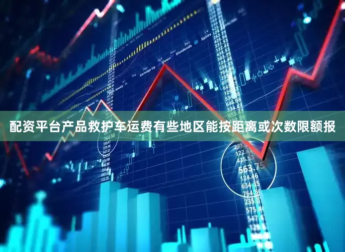 配资平台产品救护车运费有些地区能按距离或次数限额报