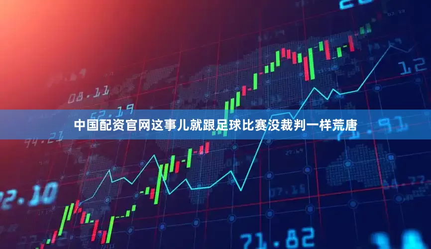 中国配资官网这事儿就跟足球比赛没裁判一样荒唐