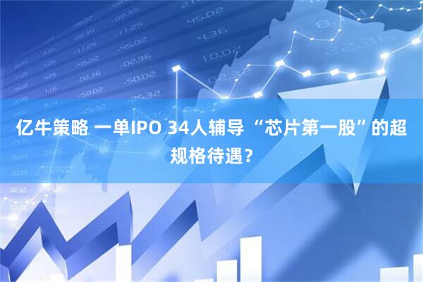 亿牛策略 一单IPO 34人辅导 “芯片第一股”的超规格待遇？