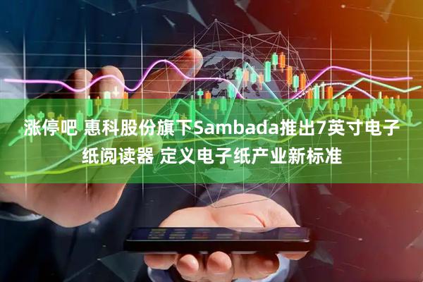 涨停吧 惠科股份旗下Sambada推出7英寸电子纸阅读器 定义电子纸产业新标准