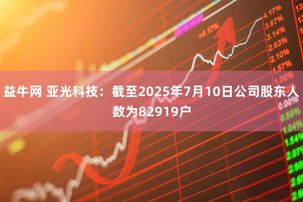 益牛网 亚光科技：截至2025年7月10日公司股东人数为82919户