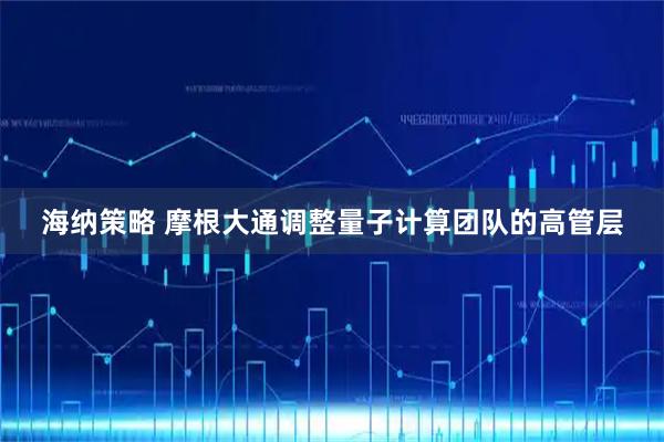 海纳策略 摩根大通调整量子计算团队的高管层