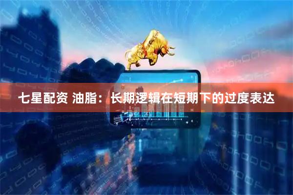 七星配资 油脂：长期逻辑在短期下的过度表达