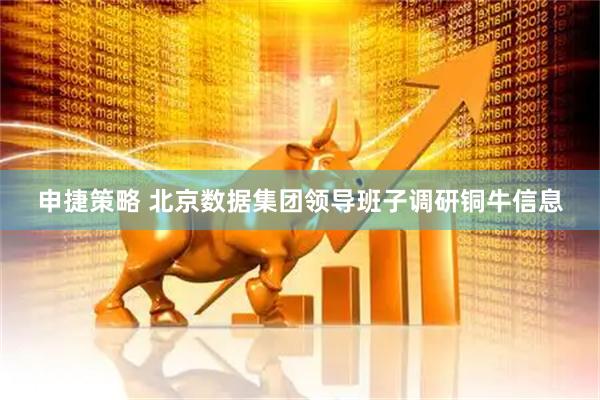 申捷策略 北京数据集团领导班子调研铜牛信息