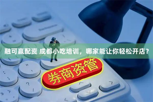 融可赢配资 成都小吃培训，哪家能让你轻松开店？