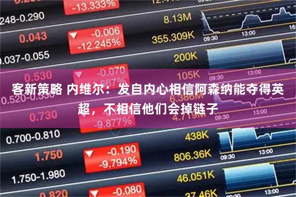 客新策略 内维尔：发自内心相信阿森纳能夺得英超，不相信他们会掉链子