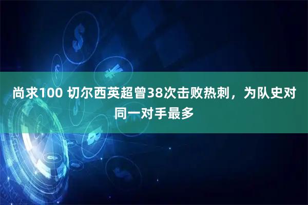 尚求100 切尔西英超曾38次击败热刺，为队史对同一对手最多