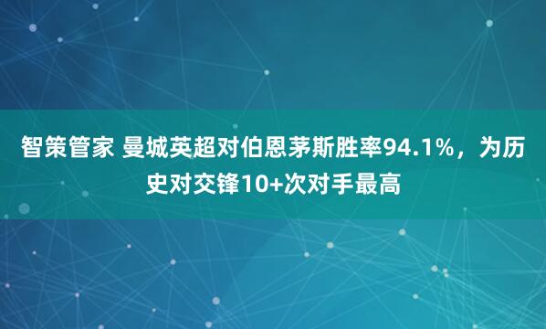 智策管家 曼城英超对伯恩茅斯胜率94.1%，为历史对交锋10+次对手最高