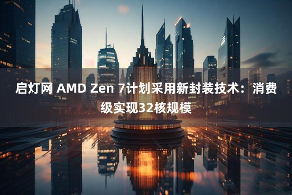 启灯网 AMD Zen 7计划采用新封装技术：消费级实现32核规模