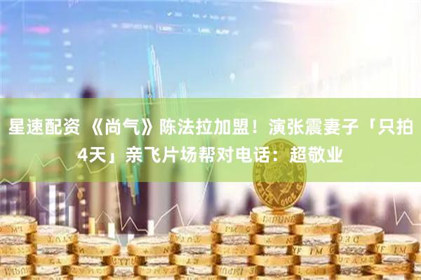 星速配资 《尚气》陈法拉加盟！演张震妻子「只拍4天」　亲飞片场帮对电话：超敬业