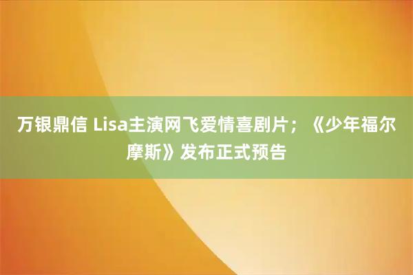 万银鼎信 Lisa主演网飞爱情喜剧片；《少年福尔摩斯》发布正式预告