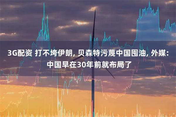 3G配资 打不垮伊朗, 贝森特污蔑中国囤油, 外媒: 中国早在30年前就布局了
