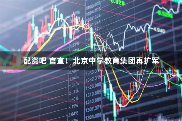配资吧 官宣！北京中学教育集团再扩军