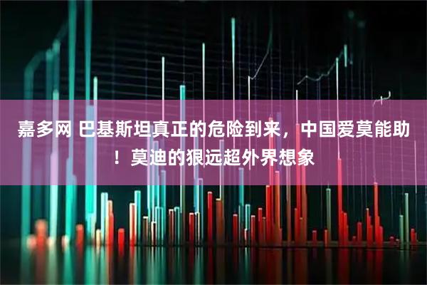嘉多网 巴基斯坦真正的危险到来，中国爱莫能助！莫迪的狠远超外界想象