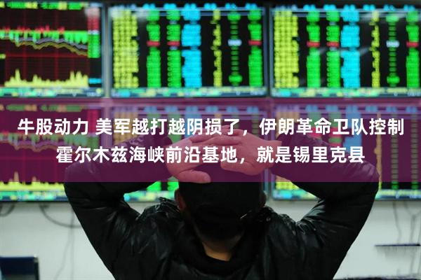 牛股动力 美军越打越阴损了，伊朗革命卫队控制霍尔木兹海峡前沿基地，就是锡里克县