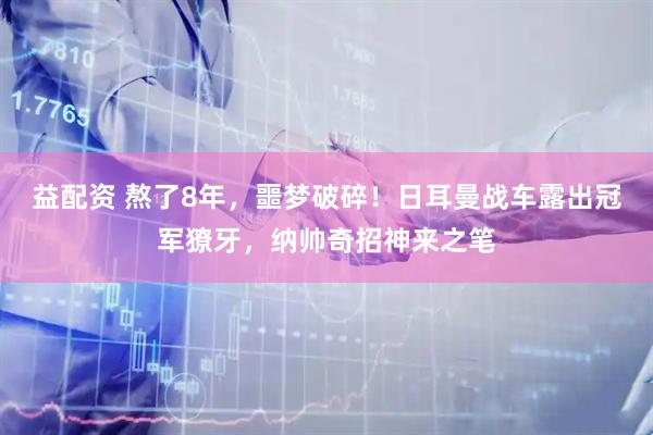益配资 熬了8年，噩梦破碎！日耳曼战车露出冠军獠牙，纳帅奇招神来之笔