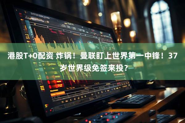 港股T+0配资 炸锅！曼联盯上世界第一中锋！37 岁世界级免签来投？