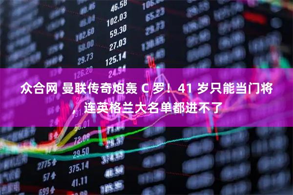 众合网 曼联传奇炮轰 C 罗！41 岁只能当门将，连英格兰大名单都进不了