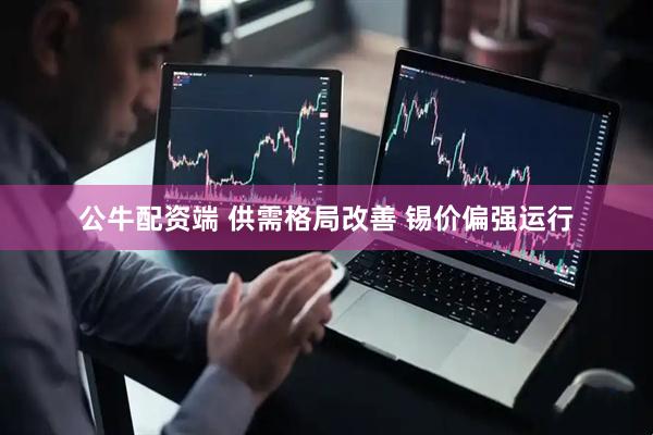 公牛配资端 供需格局改善 锡价偏强运行