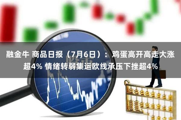 融金牛 商品日报(7月6日):鸡蛋高开高走大涨超4% 情绪转弱集运欧线承压下挫超4%