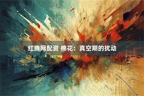 红腾网配资 棉花:真空期的扰动