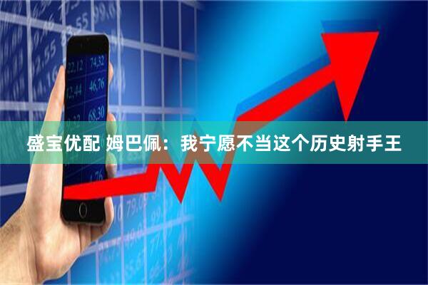 盛宝优配 姆巴佩：我宁愿不当这个历史射手王