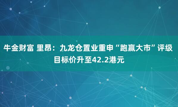 牛金财富 里昂：九龙仓置业重申“跑赢大市”评级 目标价升至42.2港元