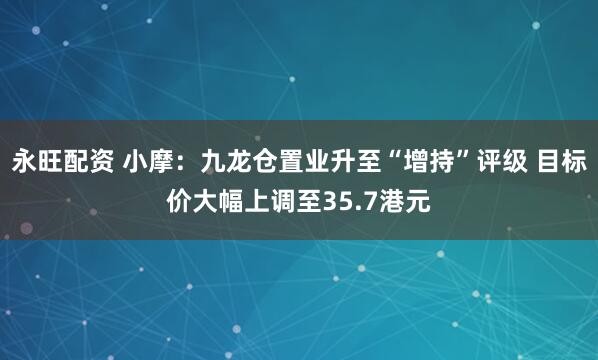 永旺配资 小摩：九龙仓置业升至“增持”评级 目标价大幅上调至35.7港元