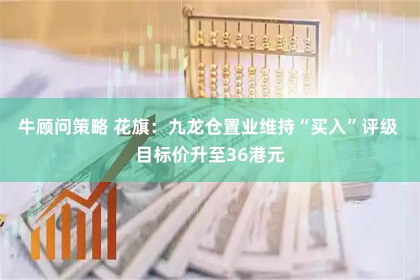 牛顾问策略 花旗：九龙仓置业维持“买入”评级 目标价升至36港元
