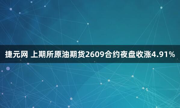捷元网 上期所原油期货2609合约夜盘收涨4.91%